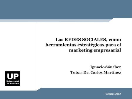 Las REDES SOCIALES, como herramientas estratégicas para el marketing empresarial Ignacio Sánchez Tutor: Dr. Carlos Martínez Octubre 2012.
