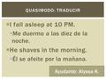  I fall asleep at 10 PM.  Me duermo a las diez de la noche.  He shaves in the morning.  Él se afeite por la mañana. QUASIMODO: TRADUCIR Ayudante: Alyssa.