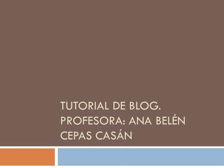 TUTORIAL DE BLOG. PROFESORA: ANA BELÉN CEPAS CASÁN.