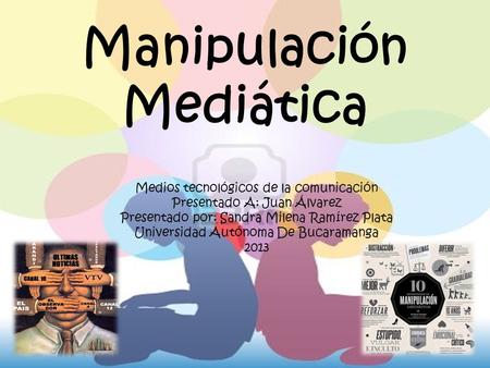 Manipulación Mediática Medios tecnológicos de la comunicación Presentado A: Juan Álvarez Presentado por: Sandra Milena Ramírez Plata Universidad Autónoma.