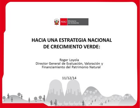 HACIA UNA ESTRATEGIA NACIONAL DE CRECIMIENTO VERDE: Roger Loyola Director General de Evaluación, Valoración y Financiamiento del Patrimonio Natural 11/12/14.