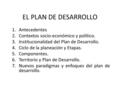 EL PLAN DE DESARROLLO 1.Antecedentes 2.Contextos socio-económico y político. 3.Institucionalidad del Plan de Desarrollo. 4.Ciclo de la planeación y Etapas.