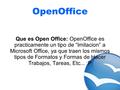 OpenOffice Que es Open Office: OpenOffice es practicamente un tipo de “Imitacion” a Microsoft Office, ya que traen los mismos tipos de Formatos y Formas.