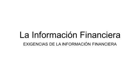 La Información Financiera EXIGENCIAS DE LA INFORMACIÓN FINANCIERA.