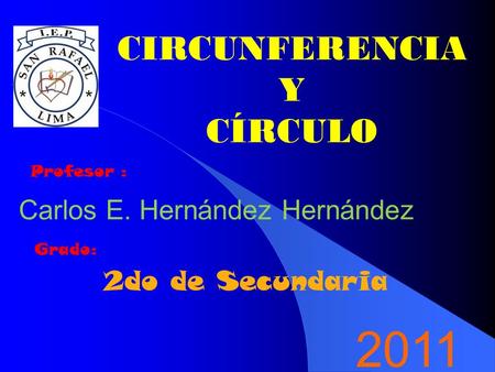 CIRCUNFERENCIA Y CÍRCULO Profesor : Carlos E. Hernández Hernández Grado: 2do de Secundaria 2011.