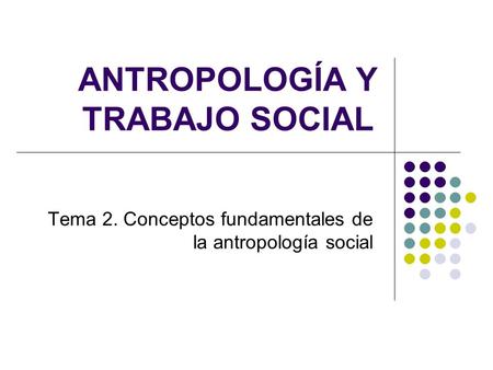 ANTROPOLOGÍA Y TRABAJO SOCIAL Tema 2. Conceptos fundamentales de la antropología social.