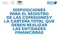 DISPOSICIONES PARA EL REGISTRO DE LAS COMISIONES Y LA CARTERA TOTAL QUE DEBEN REALIZAR LAS ENTIDADES FINANCIERAS.