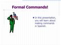 Formal Commands! In this presentation, you will learn about making commands in Spanish.