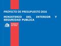 PROYECTO DE PRESUPUESTO 2016 MINISTERIO DEL INTERIOR Y SEGURIDAD PUBLICA.
