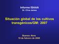 Informe ISAAA Dr. Clive James Situación global de los cultivos transgénicos/GM: 2007 Buenos Aires 19 de febrero de 2008.