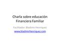 Charla sobre educación Financiera Familiar Facilitador: Bladimir Henríquez www.bladimirhenriquez.com.