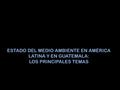 ESTADO DEL MEDIO AMBIENTE EN AMÉRICA LATINA Y EN GUATEMALA: LOS PRINCIPALES TEMAS.