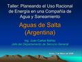 Taller: Planeando el Uso Racional de Energía en una Compañía de Agua y Saneamiento Aguas de Salta (Argentina) Ing. Juan Carlos Ibáñez Jefe del Departamento.