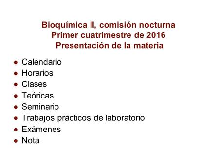 Bioquímica II, comisión nocturna Primer cuatrimestre de 2016 Presentación de la materia Calendario Horarios Clases Teóricas Seminario Trabajos prácticos.