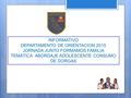 INFORMATIVO DEPARTAMENTO DE ORIENTACION 2015 JORNADA JUNTO FORMAMOS FAMILIA TEMÁTICA ABORDAJE ADOLESCENTE CONSUMO DE DORGAS.