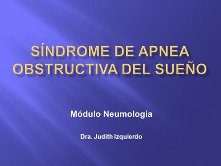 Módulo Neumología Dra. Judith Izquierdo.  Presencia durante el sueño de: episodios recurrentes de limitación al paso del aire por la vía aérea superior,
