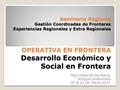 Seminario Regional Gestión Coordinadas de Fronteras Experiencias Regionales y Extra Regionales OPERATIVA EN FRONTERA Desarrollo Económico y Social en Frontera.