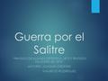 Guerra por el Salitre “TRATADO DE ALIANZA DEFENSIVA 1873 Y TRATADO DE LÍMITES DE 1874” AUTORES: JOAQUÍN ÓRDENES MAURICIO RODRÍGUEZ.