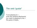 The verb “gustar” To be pleasing to--- write this sentence Backwards Ice cream is pleasing to me.= Me gusta el helado.