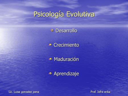 Psicología Evolutiva Desarrollo Desarrollo Crecimiento Crecimiento Maduración Maduración Aprendizaje Aprendizaje Lic. Luisa gonzalez pena Prof. Jofre erika.