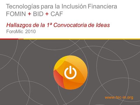 Tecnologías para la Inclusión Financiera FOMIN + BID + CAF Hallazgos de la 1ª Convocatoria de Ideas ForoMic 2010.