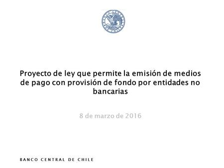 B A N C O C E N T R A L D E C H I L E 31 DE ENERO DE 2013 Proyecto de ley que permite la emisión de medios de pago con provisión de fondo por entidades.