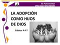 LA ADOPCIÓN COMO HIJOS DE DIOS Gálatas 4.4-7. Sólo por medio de Cristo se puede recibir y gozar de la plenitud de la adopción divina. VERDAD BÍBLICA APLICADA.