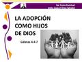 LA ADOPCIÓN COMO HIJOS DE DIOS Gálatas 4.4-7. Sólo por medio de Cristo se puede recibir y gozar de la plenitud de la adopción divina. VERDAD BÍBLICA APLICADA.