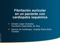 Fibrilación auricular en un paciente con cardiopatía isquémica  Amador López Granados Facultativo Especialista de Área  Servicio de Cardiología, Hospital.