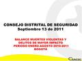 CONSEJO DISTRITAL DE SEGURIDAD Septiembre 13 de 2011 BALANCE MUERTES VIOLENTAS Y DELITOS DE MAYOR IMPACTO PERIODO ENERO-AGOSTO 2010-2011 BOGOTÁ.