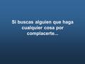 Si buscas alguien que haga cualquier cosa por complacerte...