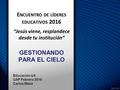 E NCUENTRO DE LÍDERES EDUCATIVOS 2016 “Jesús viene, resplandece desde tu institución” GESTIONANDO PARA EL CIELO Educación UA UAP Febrero 2016 Carlos Mesa.