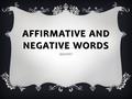 AFFIRMATIVE AND NEGATIVE WORDS Spanish I. AFFIRMATIVE AND NEGATIVE WORDS  In Spanish, special words are used to talk about indefinite or negative situations.