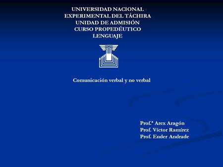 UNIVERSIDAD NACIONAL EXPERIMENTAL DEL TÁCHIRA UNIDAD DE ADMISIÓN CURSO PROPEDÉUTICO LENGUAJE Comunicación verbal y no verbal Prof.ª Arex Aragón Prof. Víctor.