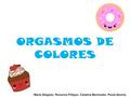 ORGASMOS DE COLORES María Delgado. Roxanna Fillippo. Catalina Bermúdez. Paula Gaviria.