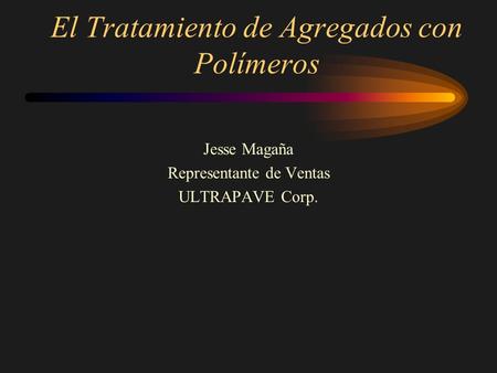 El Tratamiento de Agregados con Polímeros Jesse Magaña Representante de Ventas ULTRAPAVE Corp.