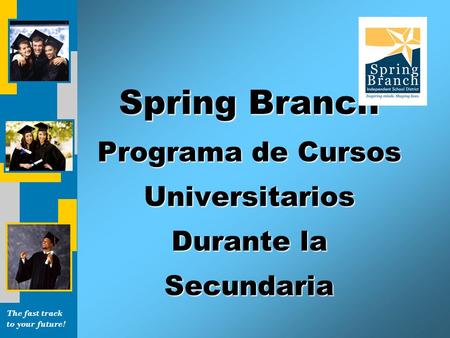 The fast track to your future! Spring Branch Programa de Cursos Universitarios Durante la Secundaria.