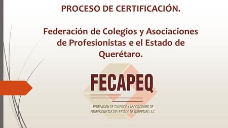 PROCESO DE CERTIFICACIÓN. Federación de Colegios y Asociaciones de Profesionistas e el Estado de Querétaro.