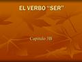 EL VERBO “SER” Capítulo 3B. SER: to be Ser is used with…....time/ date …profession …physical characteristics …personality traits …”takes place in” …possession…nationality…origin.