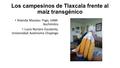Los campesinos de Tlaxcala frente al maíz transgénico Yolanda Massieu Trigo, UAM- Xochimilco Lucio Noriero Escalante, Universidad Autónoma Chapingo.