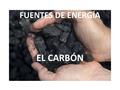 FUENTES DE ENERGÍA EL CARBÓN. LAS MÁQUINAS TÉRMICAS PRIMERAS FUENTES DE ENERGÍA CLASIFICACIÓN DE LAS ENERGÍAS EL CARBÓN CLASIFICACIÓN DE LOS CARBONOS.