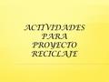 ACTIVIDADES PARA PROYECTO RECICLAJE. CONTENIDOS QUE PUEDEN TRABAJAR Conceptuales: Residuos sólidos urbanos: papel, cartón, vidrio, plásticos y orgánicos.