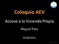 Coloquio AEV Acceso a la Vivienda Propia Miguel Pato 02/06/2011 Miguel Pato.