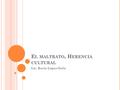E L MALTRATO, H ERENCIA CULTURAL Lic. Rocío López Ortiz.