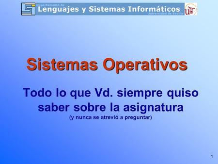 1 Todo lo que Vd. siempre quiso saber sobre la asignatura (y nunca se atrevió a preguntar) Sistemas Operativos.