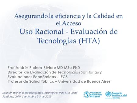 Asegurando la eficiencia y la Calidad en el Acceso Uso Racional - Evaluación de Tecnologías (HTA) Prof Andrés Pichon-Riviere MD MSc PhD Director de Evaluación.