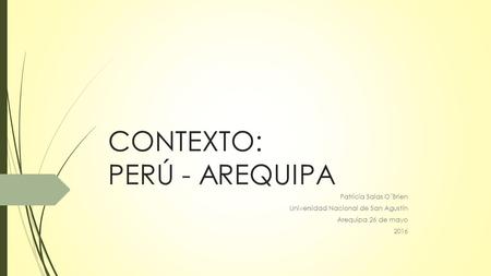 CONTEXTO: PERÚ - AREQUIPA Patricia Salas O´Brien Universidad Nacional de San Agustín Arequipa 26 de mayo 2016.