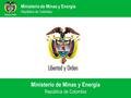 Ministerio de Minas y Energía República de Colombia Ministerio de Minas y Energía República de Colombia.