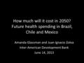 How much will it cost in 2050? Future health spending in Brazil, Chile and Mexico Amanda Glassman and Juan Ignacio Zoloa Inter-American Development Bank.