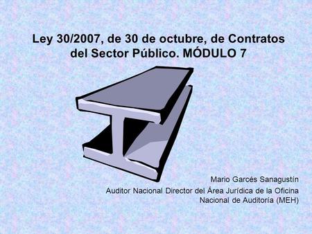 Ley 30/2007, de 30 de octubre, de Contratos del Sector Público. MÓDULO 7 Mario Garcés Sanagustín Auditor Nacional Director del Área Jurídica de la Oficina.